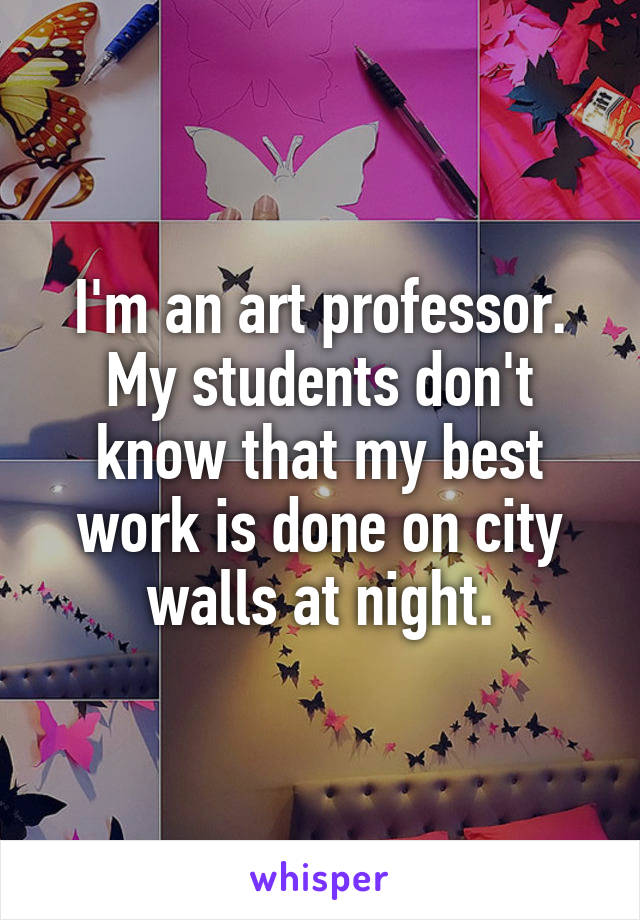 I'm an art professor. My students don't know that my best work is done on city walls at night.