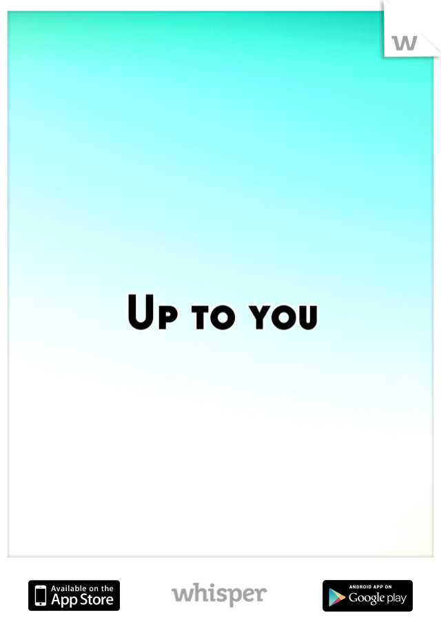 Up to you