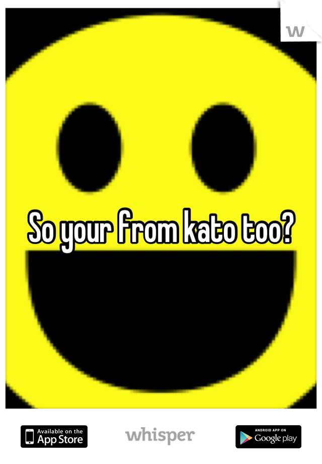 So your from kato too?