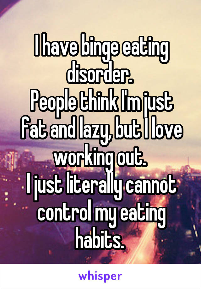 I have binge eating disorder. 
People think I'm just fat and lazy, but I love working out. 
I just literally cannot control my eating habits. 