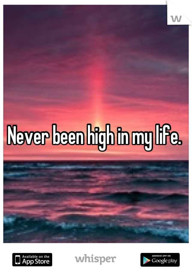 Never been high in my life. 