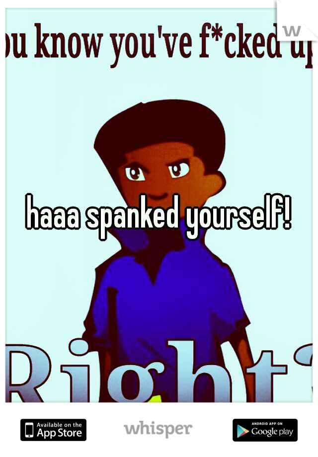 haaa spanked yourself!
