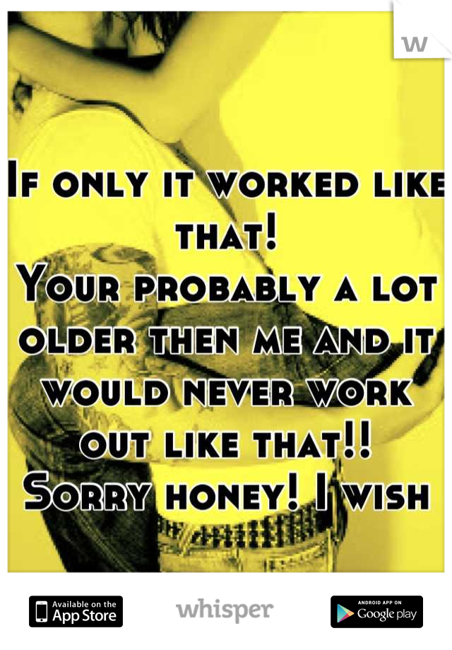 If only it worked like that! 
Your probably a lot older then me and it would never work out like that!!
Sorry honey! I wish