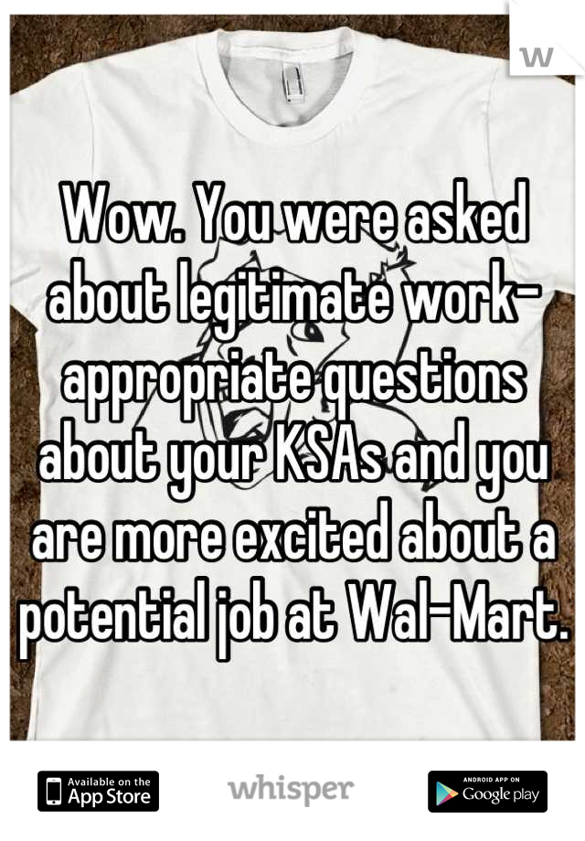 Wow. You were asked about legitimate work-appropriate questions about your KSAs and you are more excited about a potential job at Wal-Mart.