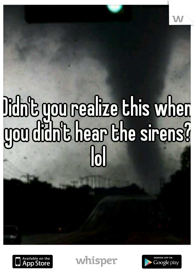 Didn't you realize this when you didn't hear the sirens? lol