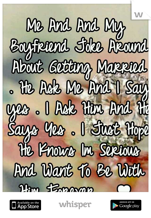 Me And And My Boyfriend Joke Around About Getting Married . He Ask Me And I Say yes . I Ask Him And He Says Yes . I Just Hope He Knows Im Serious And Want To Be With Him Forever .. ♥ 