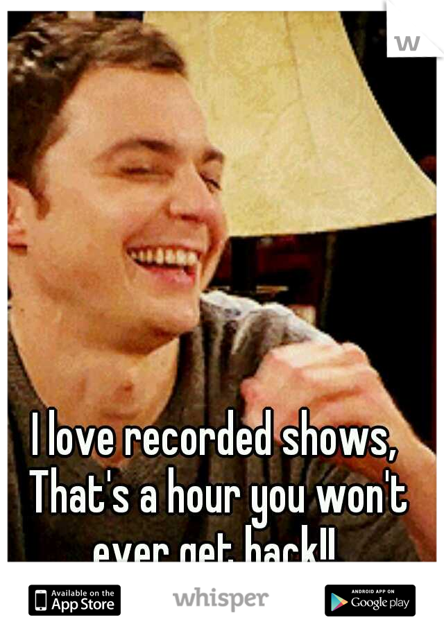 I love recorded shows, That's a hour you won't ever get back!! 
