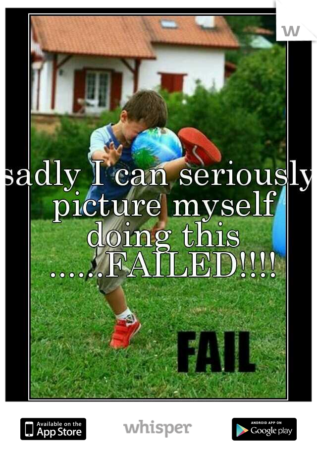 sadly I can seriously picture myself doing this ......FAILED!!!!