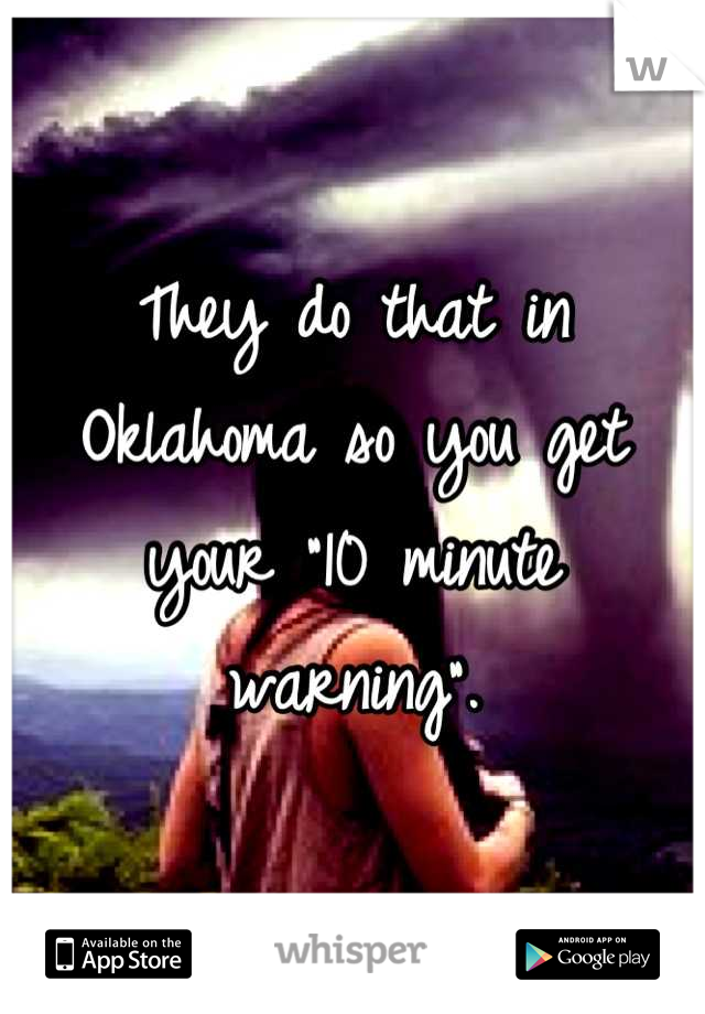 They do that in Oklahoma so you get your "10 minute warning".