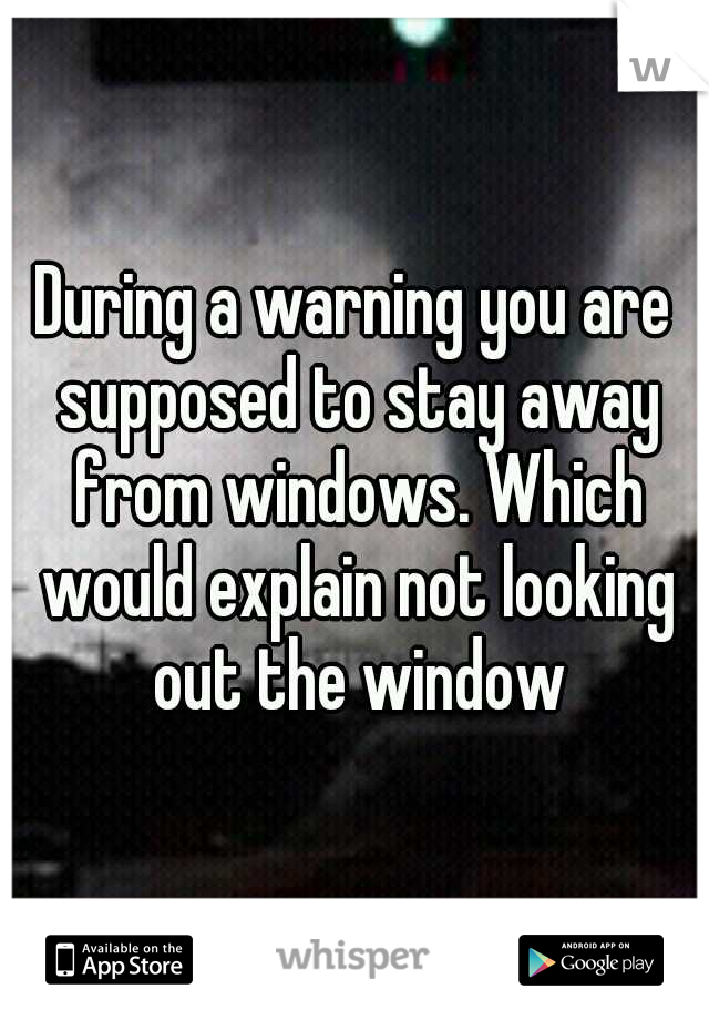 During a warning you are supposed to stay away from windows. Which would explain not looking out the window