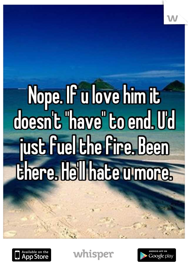 Nope. If u love him it doesn't "have" to end. U'd just fuel the fire. Been there. He'll hate u more.