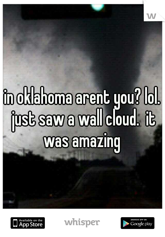 in oklahoma arent you? lol. just saw a wall cloud.  it was amazing 