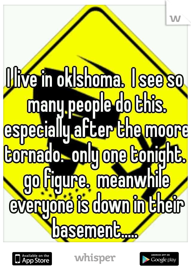 I live in oklshoma.  I see so many people do this. especially after the moore tornado.  only one tonight.  go figure.  meanwhile everyone is down in their basement..... 