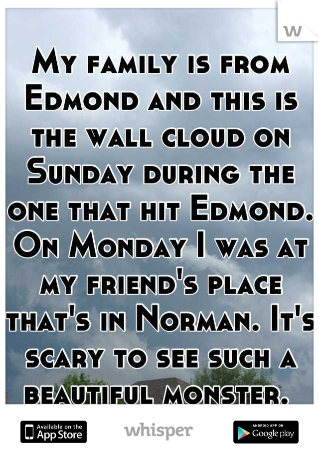 My family is from Edmond and this is the wall cloud on Sunday during the one that hit Edmond. On Monday I was at my friend's place that's in Norman. It's scary to see such a beautiful monster. 