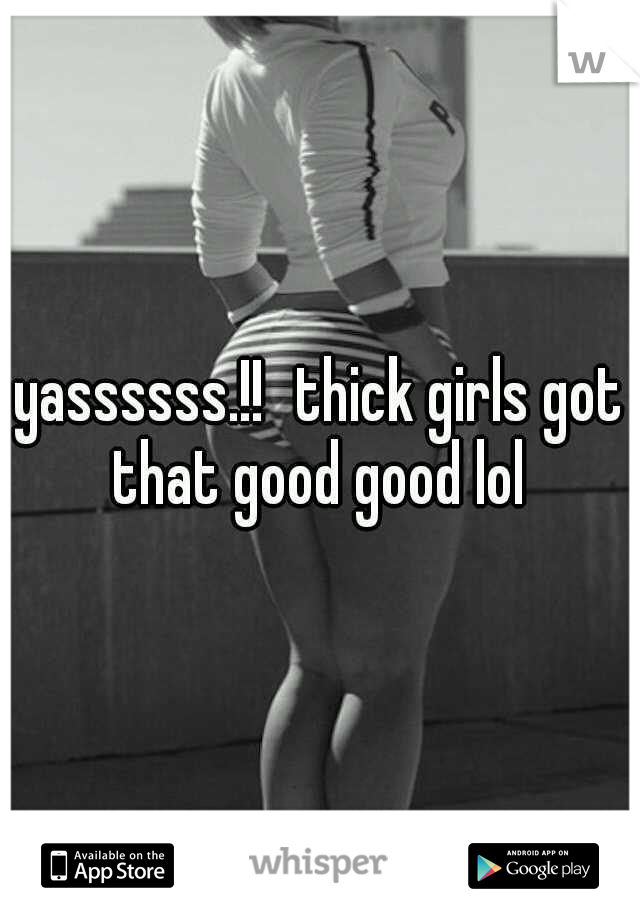yassssss.!!
thick girls got that good good lol 