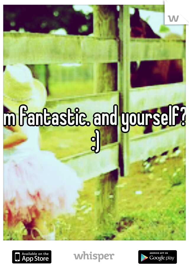 im fantastic. and yourself? :)