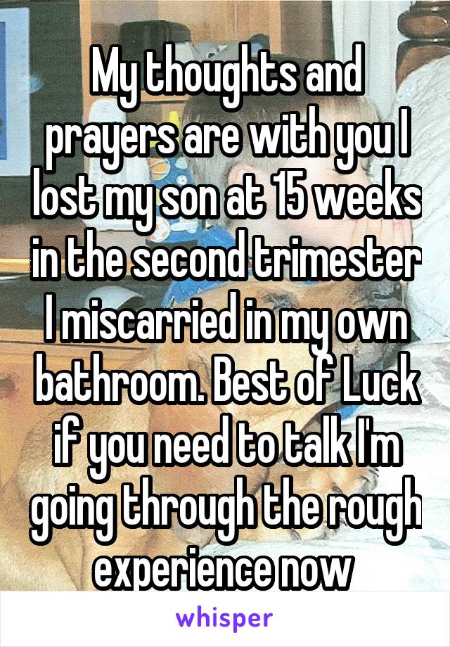 My thoughts and prayers are with you I lost my son at 15 weeks in the second trimester I miscarried in my own bathroom. Best of Luck if you need to talk I'm going through the rough experience now 