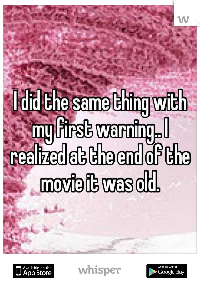 I did the same thing with my first warning.. I realized at the end of the movie it was old.
