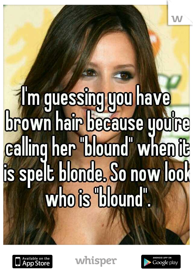I'm guessing you have brown hair because you're calling her "blound" when it is spelt blonde. So now look who is "blound".