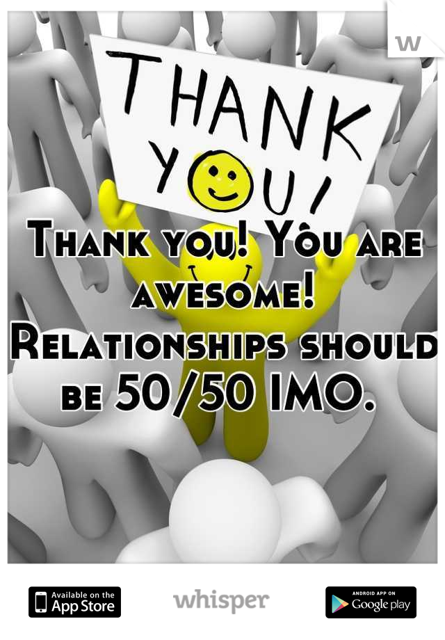 Thank you! You are awesome! Relationships should be 50/50 IMO. 