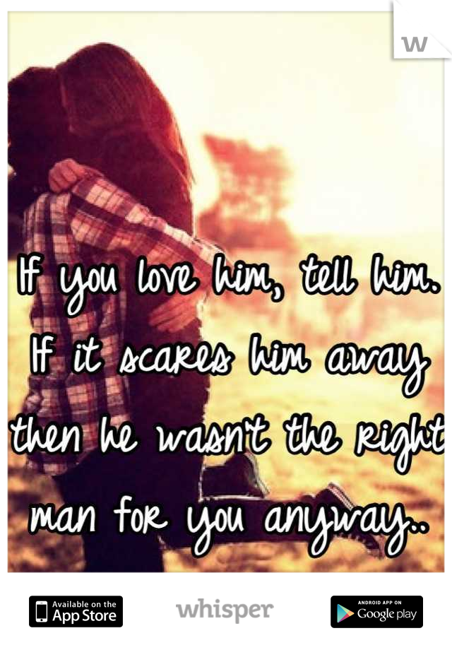 If you love him, tell him. If it scares him away then he wasn't the right man for you anyway..