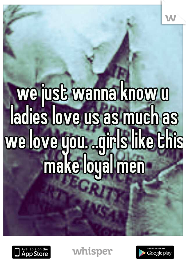 we just wanna know u ladies love us as much as we love you. ..girls like this make loyal men