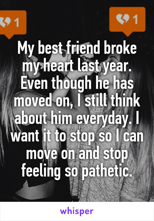 My best friend broke my heart last year. Even though he has moved on, I still think about him everyday. I want it to stop so I can move on and stop feeling so pathetic.