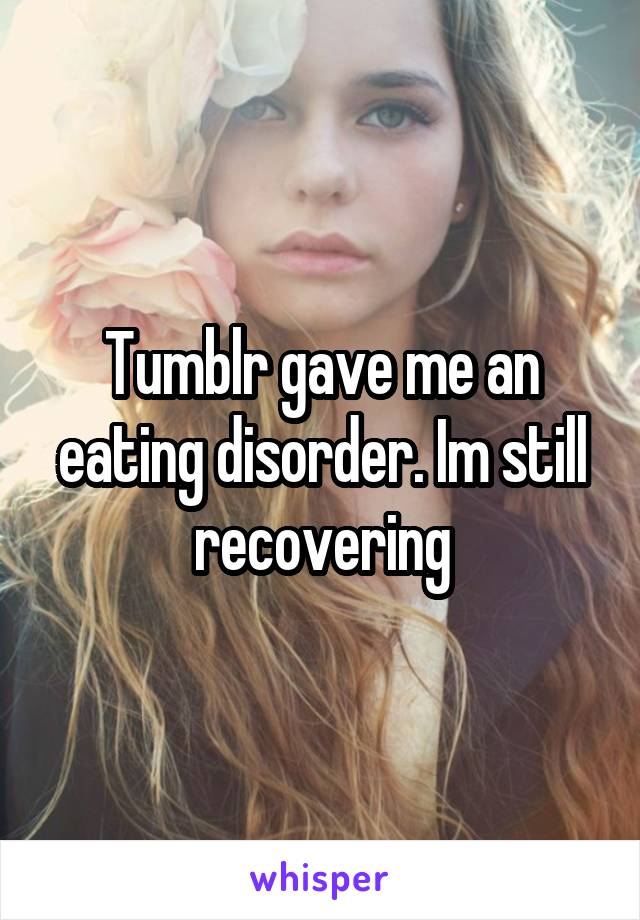 Tumblr gave me an eating disorder. Im still recovering