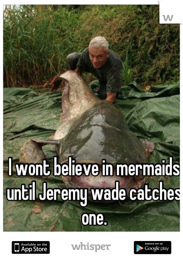 I wont believe in mermaids until Jeremy wade catches one.