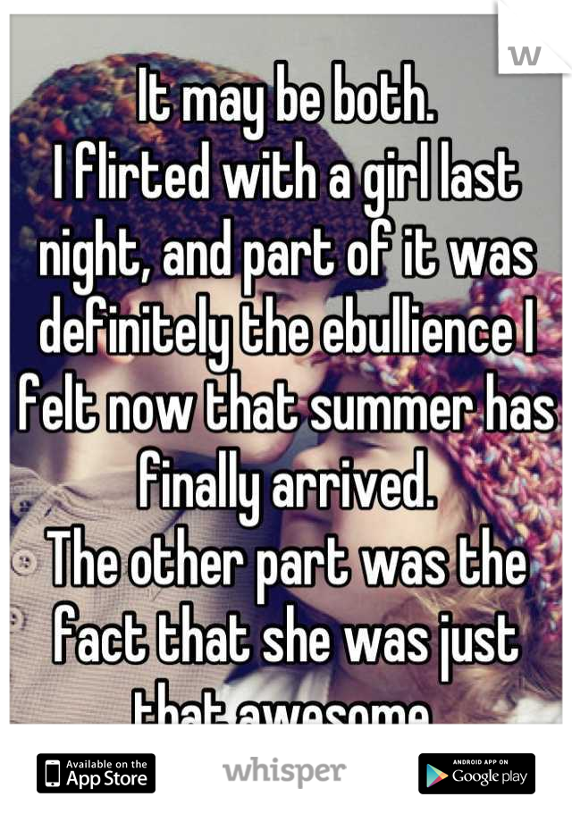 It may be both.
I flirted with a girl last night, and part of it was definitely the ebullience I felt now that summer has finally arrived.
The other part was the fact that she was just that awesome.