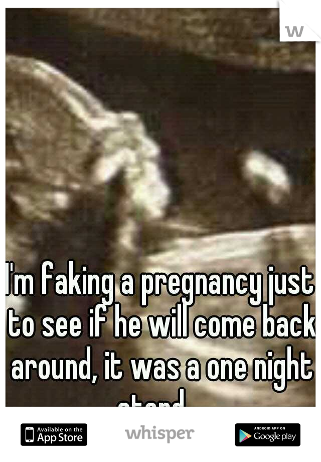 I'm faking a pregnancy just to see if he will come back around, it was a one night stand 
