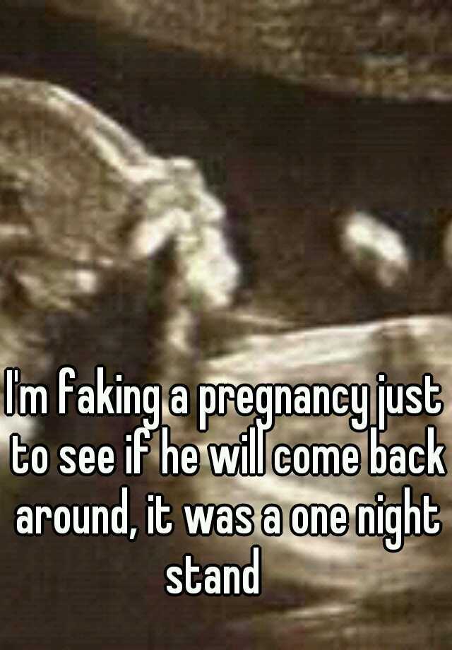 I'm faking a pregnancy just to see if he will come back around, it was a one night stand 
