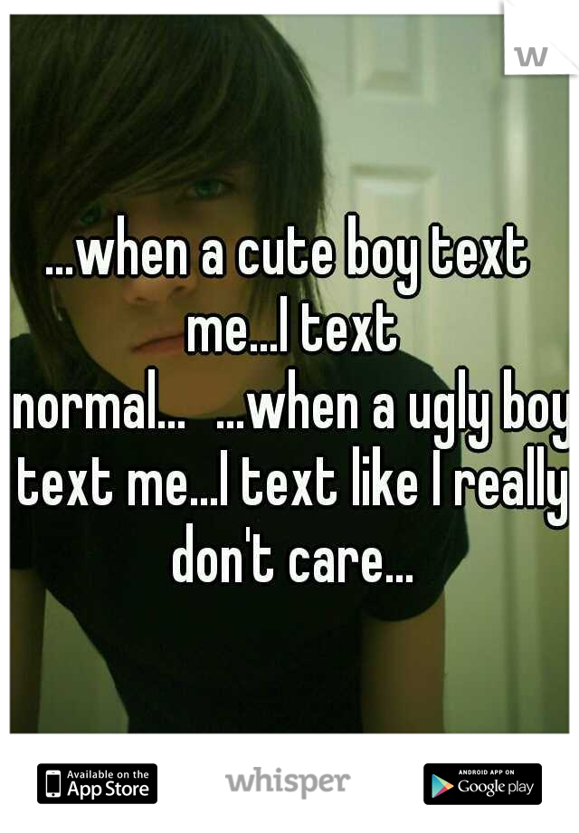 ...when a cute boy text me...I text normal...
...when a ugly boy text me...I text like I really don't care...