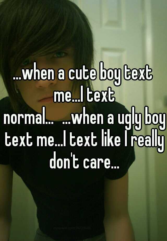 ...when a cute boy text me...I text normal...
...when a ugly boy text me...I text like I really don't care...