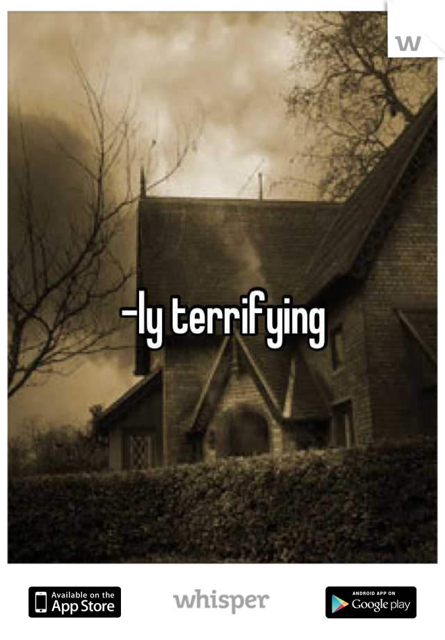 -ly terrifying