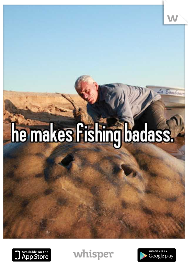 he makes fishing badass. 
