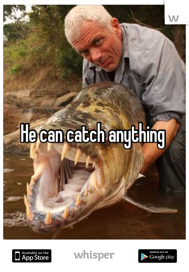 He can catch anything 