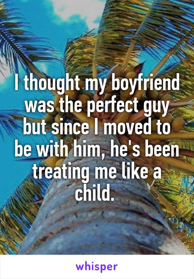 I thought my boyfriend was the perfect guy but since I moved to be with him, he's been treating me like a child. 