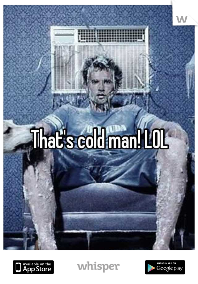 That's cold man! LOL