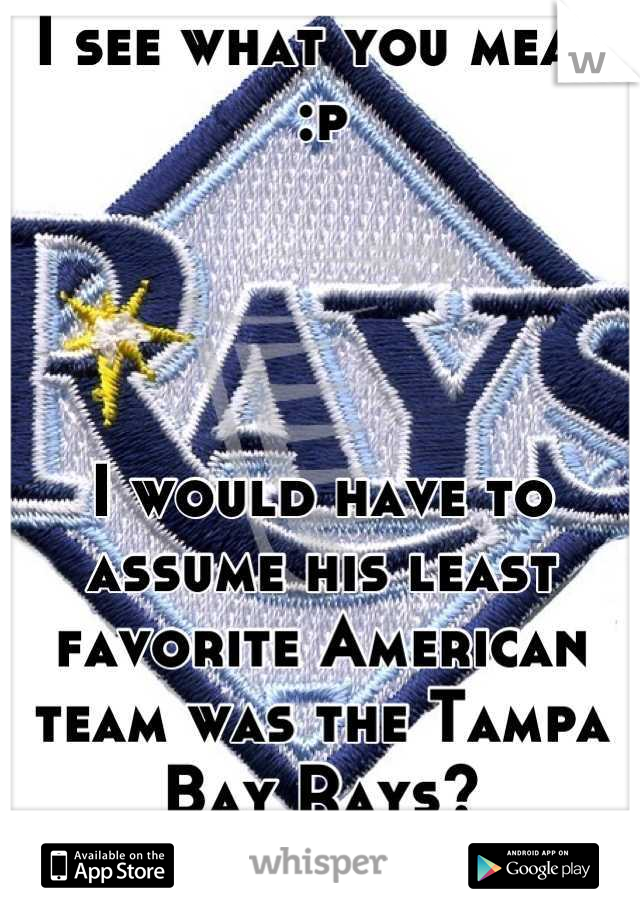 I see what you mean :p




I would have to assume his least favorite American team was the Tampa Bay Rays?
:p