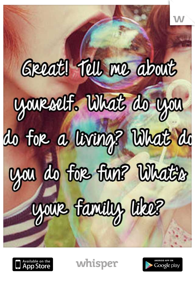 Great! Tell me about yourself. What do you do for a living? What do you do for fun? What's your family like?