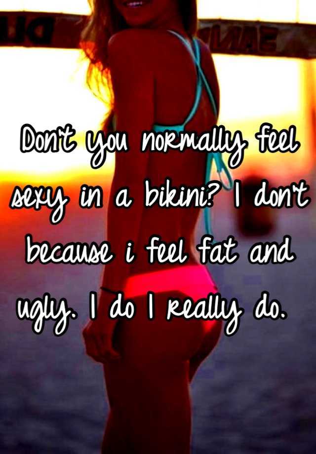 Don't you normally feel sexy in a bikini? I don't because i feel fat and ugly. I do I really do. 