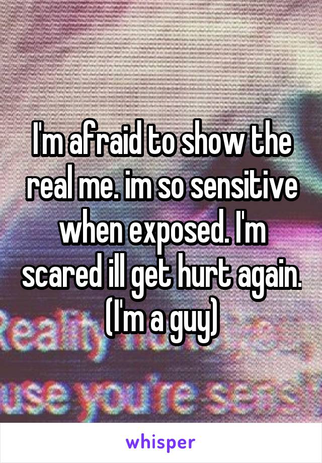I'm afraid to show the real me. im so sensitive when exposed. I'm scared ill get hurt again. (I'm a guy)