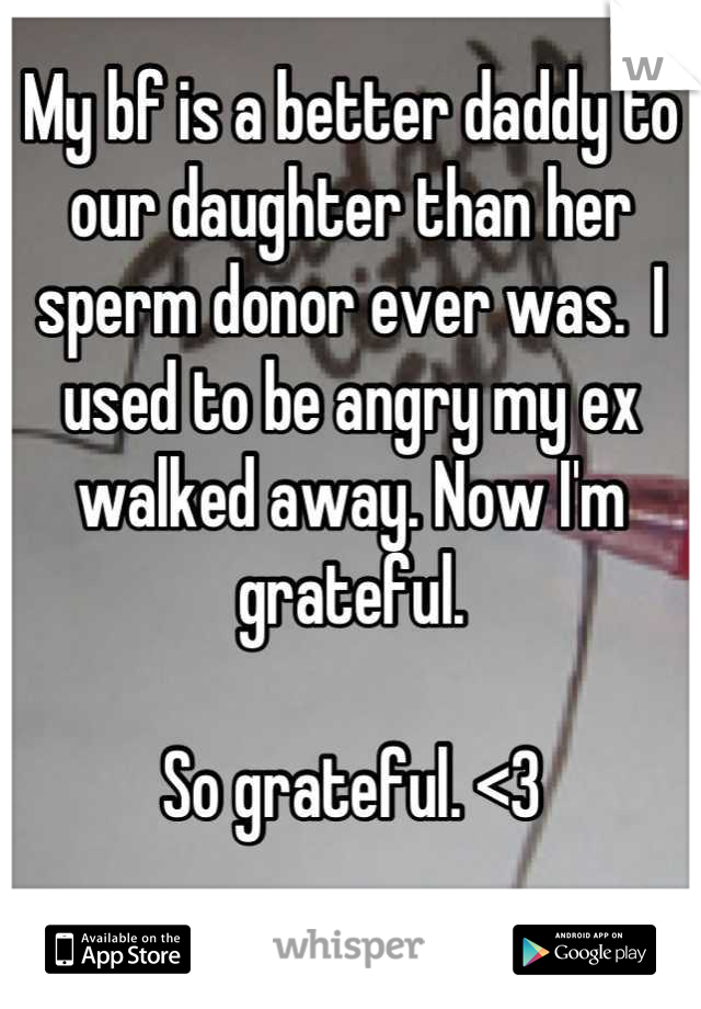 My bf is a better daddy to our daughter than her sperm donor ever was.  I used to be angry my ex walked away. Now I'm grateful. 

So grateful. <3

