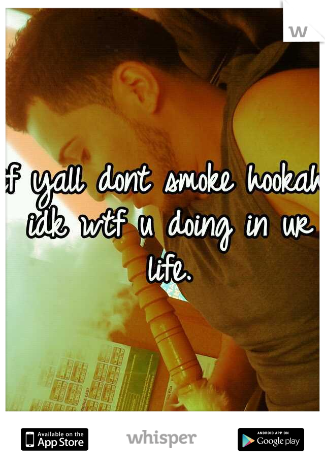 if yall dont smoke hookah idk wtf u doing in ur life.