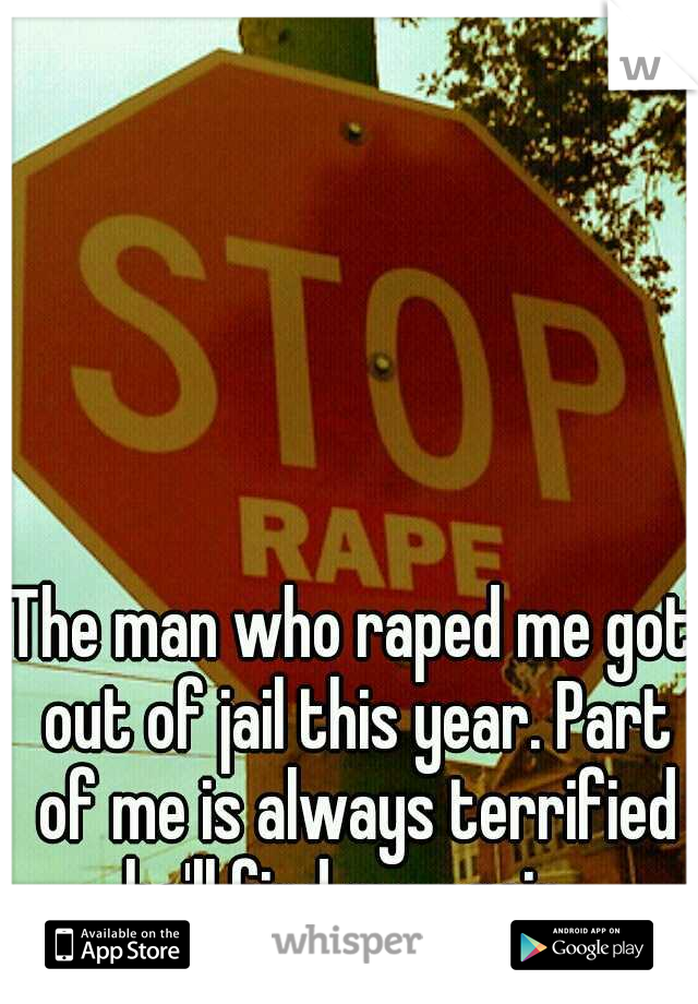 The man who raped me got out of jail this year. Part of me is always terrified he'll find me again. 