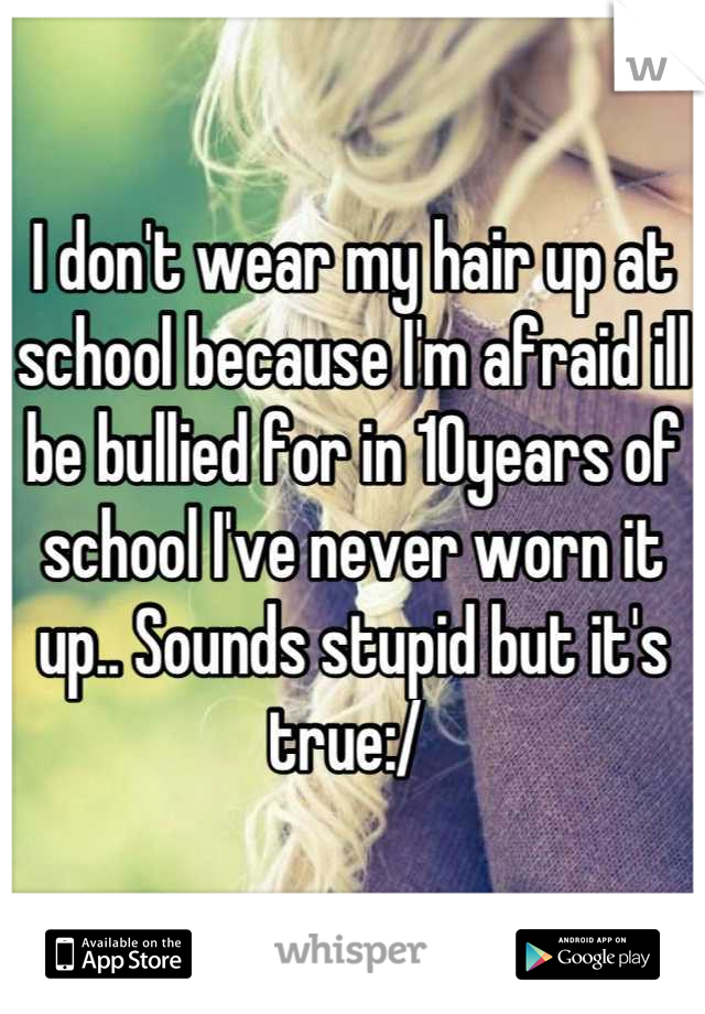 I don't wear my hair up at school because I'm afraid ill be bullied for in 10years of school I've never worn it up.. Sounds stupid but it's true:/ 