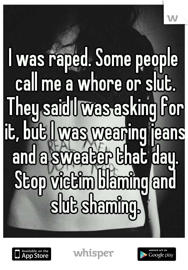 I was raped. Some people call me a whore or slut. They said I was asking for it, but I was wearing jeans and a sweater that day. Stop victim blaming and slut shaming.