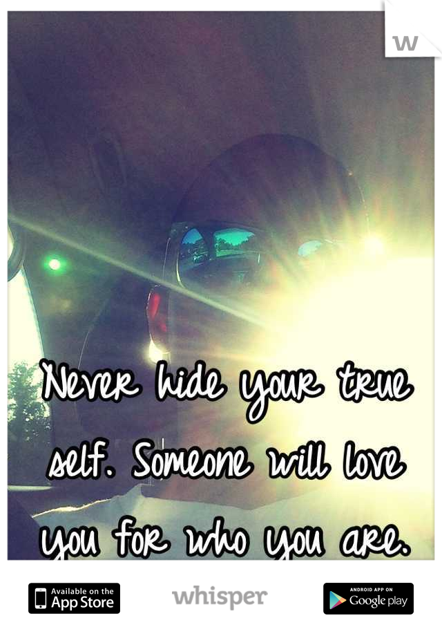 Never hide your true self. Someone will love you for who you are.