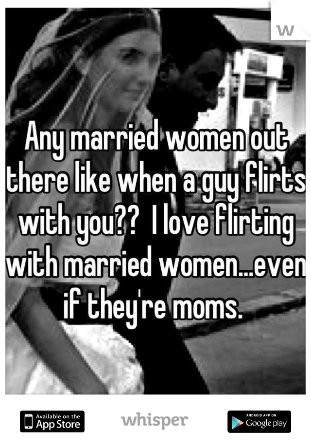 Any married women out there like when a guy flirts with you??  I love flirting with married women...even if they're moms. 